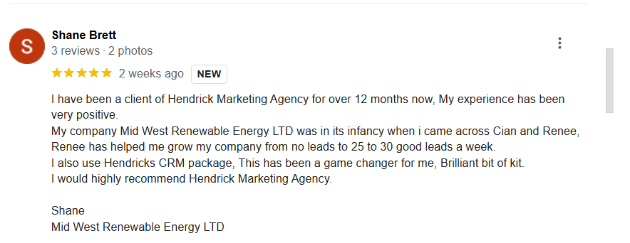 "Testimonial from Shane Brett, a client of Hendrick Marketing Agency, highlighting the positive impact of the agency on his business. Shane shares that his company, Mid West Renewable Energy LTD, grew from no leads to 25-30 leads per week with the help of Cian and Renee. He praises the CRM package provided by Hendrick as a game-changer for his business and highly recommends their services